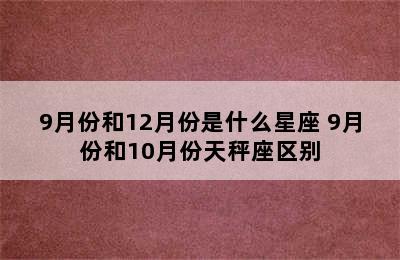 9月份和12月份是什么星座 9月份和10月份天秤座区别